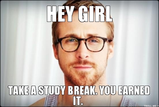 Ryan gosling telling you (a girl) to take a well earned study break